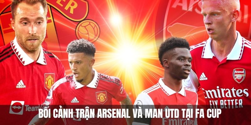 Man UTD Đánh Bại Arsenal Trong Trận Nghẹt Thở Tại FA Cup 2 Bối cảnh trước trận đấu Arsenal và Man UTD